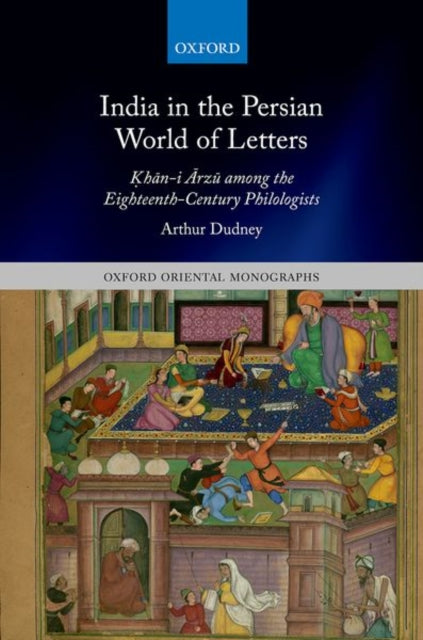 India in the Persian World of Letters: Khan-i Arzu among the Eighteenth-Century Philologists