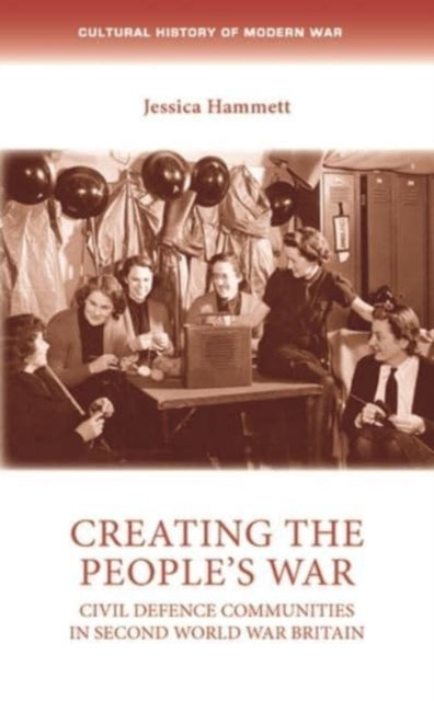 Creating the People's War: Civil Defence Communities in Second World War Britain