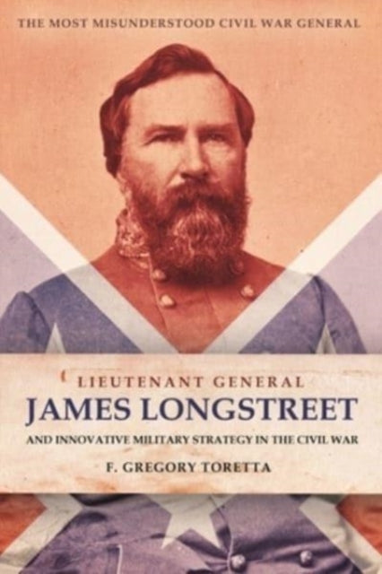 Lieutenant General James Longstreet Innovative Military Strategist: The Most Misunderstood Civil War General