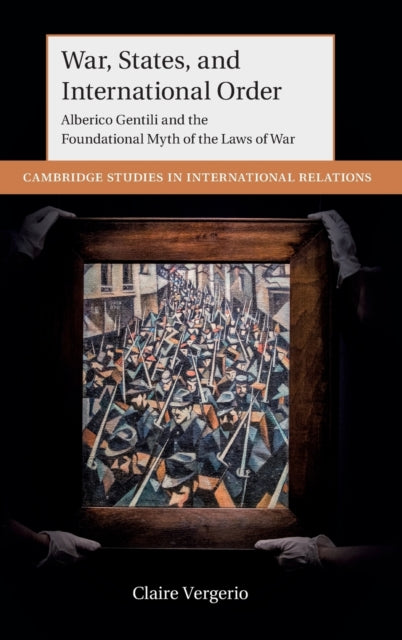 War, States, and International Order: Alberico Gentili and the Foundational Myth of the Laws of War