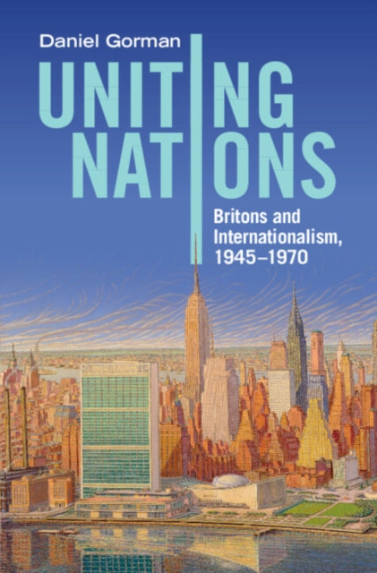 Uniting Nations: Britons and Internationalism, 1945-1970