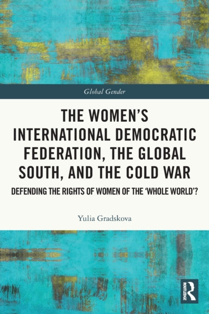 The Women's International Democratic Federation, the Global South and the Cold War: Defending the Rights of Women of the 'Whole World'?