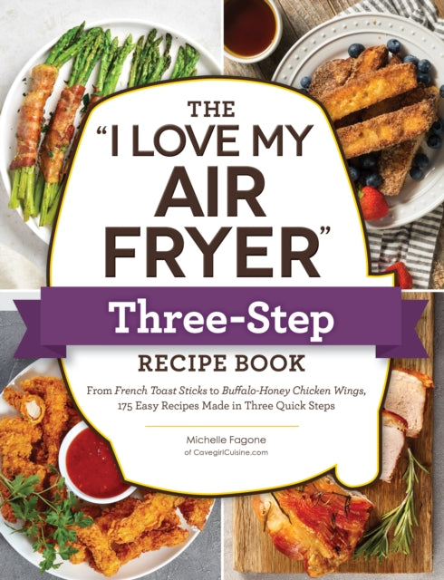 The "I Love My Air Fryer" Three-Step Recipe Book: From Cinnamon Cereal French Toast Sticks to Southern Fried Chicken Legs, 175 Easy Recipes Made in Three Quick Steps