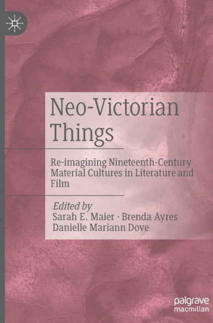 Neo-Victorian Things: Re-imagining Nineteenth-Century Material Cultures in Literature and Film