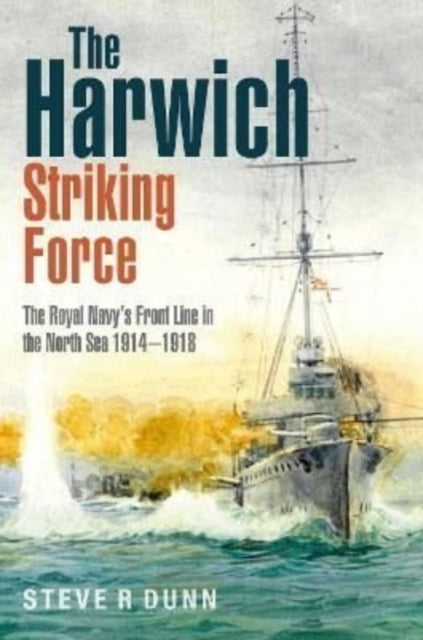The Harwich Striking Force: The Royal Navy's Front Line in the North Sea 1914-1918