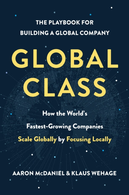 Global Class: How the World's Fastest-Growing Companies Scale Globally by Focusing Locally