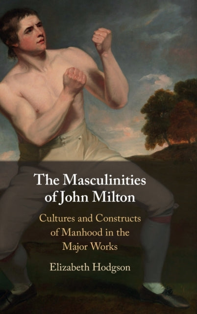 The Masculinities of John Milton: Cultures and Constructs of Manhood in the Major Works