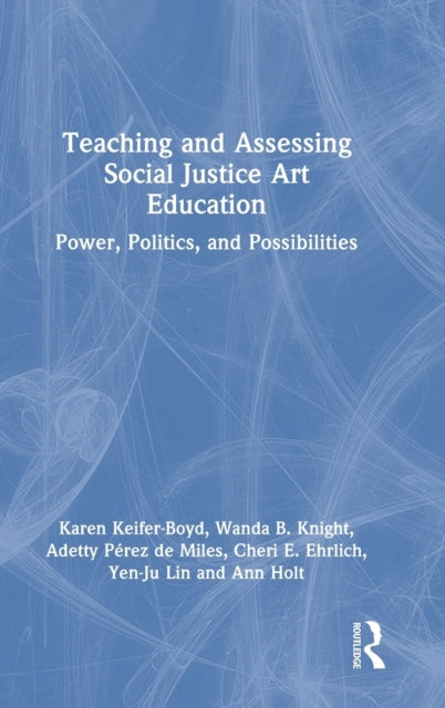 Teaching and Assessing Social Justice Art Education: Power, Politics, and Possibilities