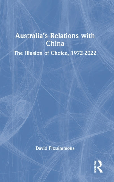 Australia's Relations with China: The Illusion of Choice, 1972-2022