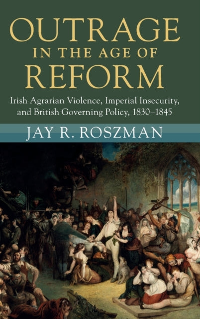 Outrage in the Age of Reform: Irish Agrarian Violence, Imperial Insecurity, and British Governing Policy, 1830-1845