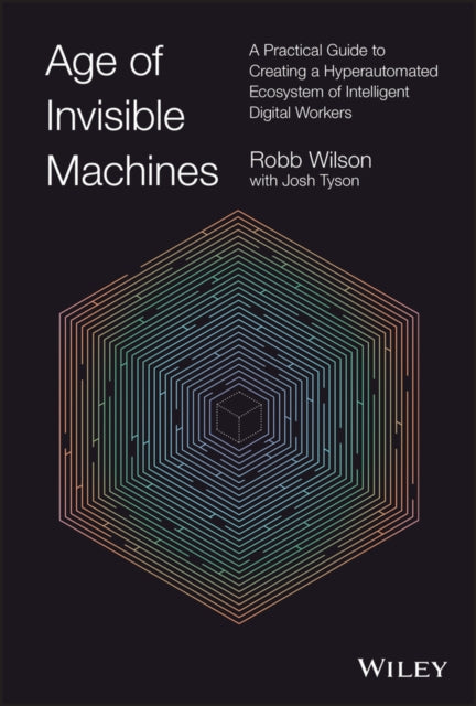 Age of Invisible Machines - A Practical Guide to Creating A Hyper-automated Ecosystem of Intelligent Digital Workers