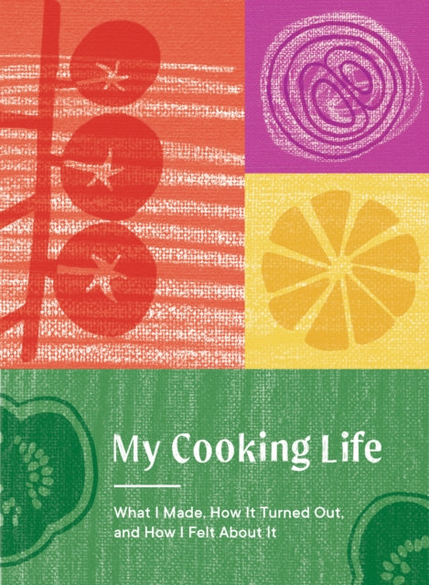 My Cooking Life: What I Made, How It Turned Out, and How I Felt About It