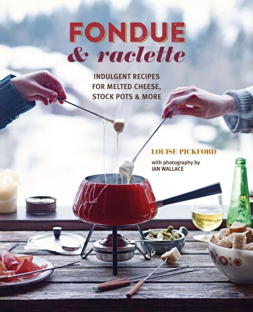 Fondue & Raclette: Indulgent Recipes for Melted Cheese, Stock Pots & More