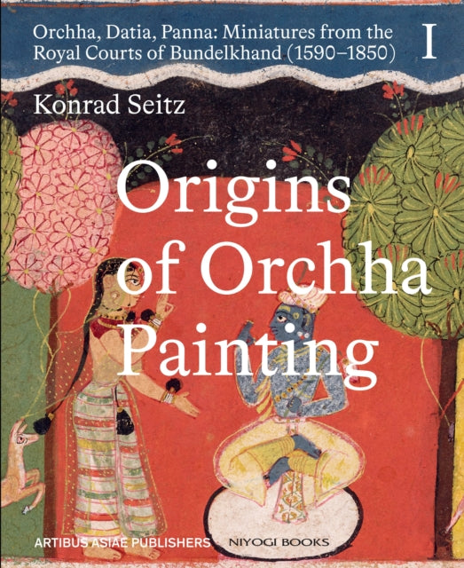 Origins of Orchha Painting: Orchha, Datia, Panna: Miniatures from the Royal Courts of Bundelkhand (1590-1850) Vol. 1