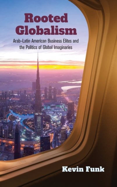 Rooted Globalism: Arab-Latin American Business Elites and the Politics of Global Imaginaries