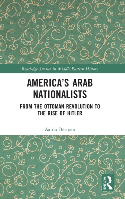 America's Arab Nationalists: From the Ottoman Revolution to the Rise of Hitler