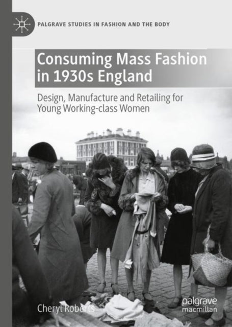 Consuming Mass Fashion in 1930s England: Design, Manufacture and Retailing for Young Working-Class Women