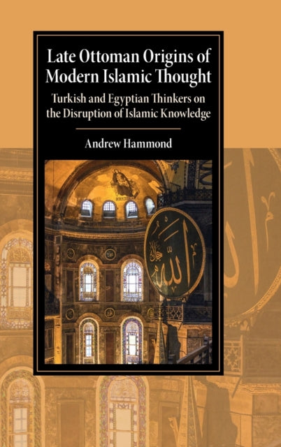 Late Ottoman Origins of Modern Islamic Thought: Turkish and Egyptian Thinkers on the Disruption of Islamic Knowledge