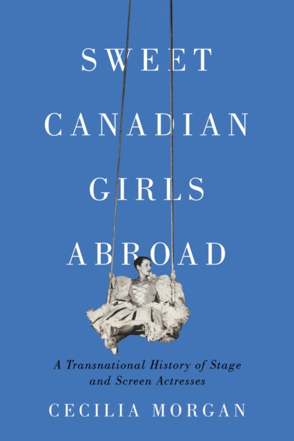 Sweet Canadian Girls Abroad: A Transnational History of Stage and Screen Actresses