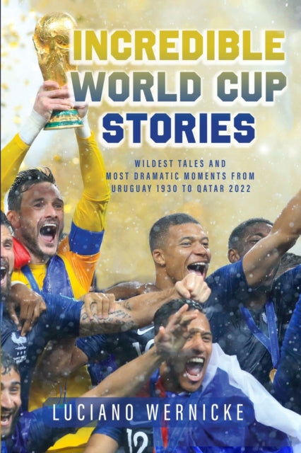 Incredible World Cup Stories: Wildest Tales and Most Dramatic Moments from Uruguay 1930 to Qatar 2022