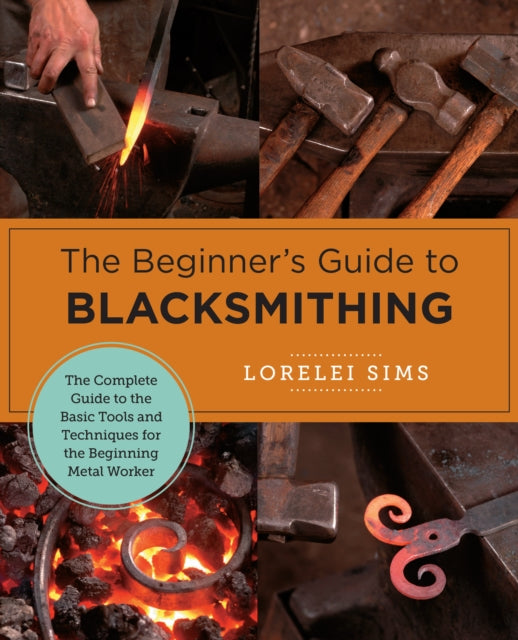 The Beginner's Guide to Blacksmithing: The Complete Guide to the Basic Tools and Techniques for the Beginning Metal Worker