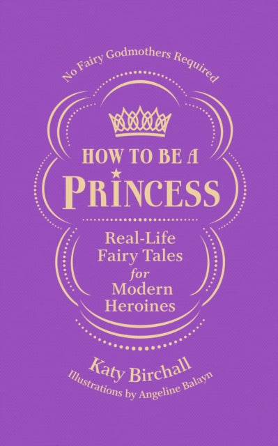 How to be a Princess: Real-Life Fairy Tales for Modern Heroines - No Fairy Godmothers Required