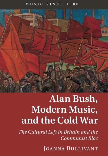 Alan Bush, Modern Music, and the Cold War: The Cultural Left in Britain and the Communist Bloc