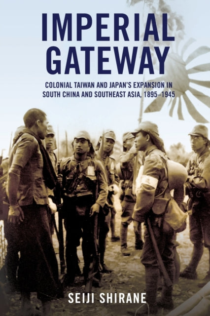 Imperial Gateway: Colonial Taiwan and Japan's Expansion in South China and Southeast Asia, 1895-1945