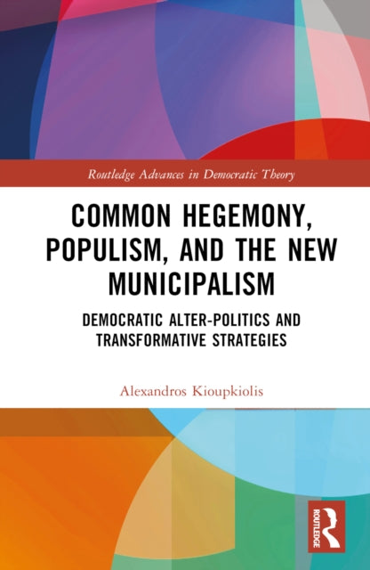 Common Hegemony, Populism, and the New Municipalism: Democratic Alter-Politics and Transformative Strategies