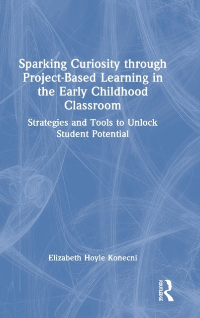 Sparking Curiosity through Project-Based Learning in the Early Childhood Classroom: Strategies and Tools to Unlock Student Potential