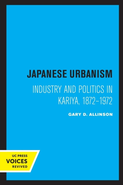 Japanese Urbanism: Industry and Politics in Kariya, 1872-1972
