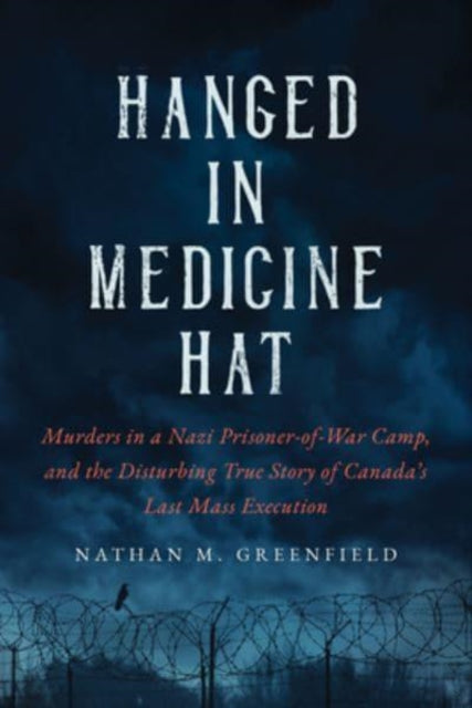 Hanged in Medicine Hat: Murders in a Nazi Prisoner-of-War Camp, and the Disturbing True Story of Canada's Last Mass Execution