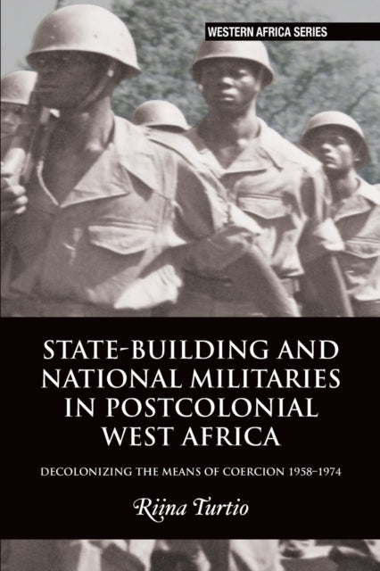 State-building and National Militaries in Postcolonial West Africa: Decolonizing the Means of Coercion 1958-1974