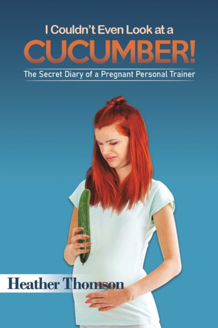 I Couldn't Even Look at a Cucumber!: The Secret Diary of a Pregnant Personal Trainer