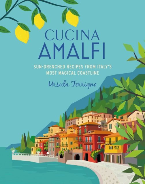 Cucina di Amalfi: Sun-Drenched Recipes from Southern Italy's Most Magical Coastline