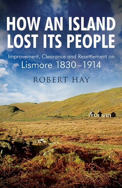 How an Island Lost Its People: Improvement, Clearance and Resettlement on Lismore 1830-1914