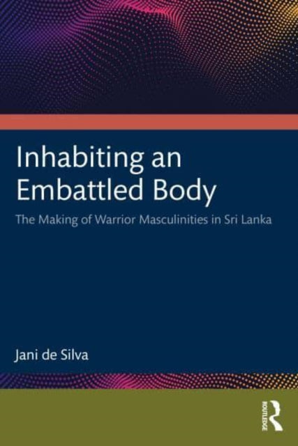 Inhabiting an Embattled Body: The Making of Warrior Masculinities in Sri Lanka