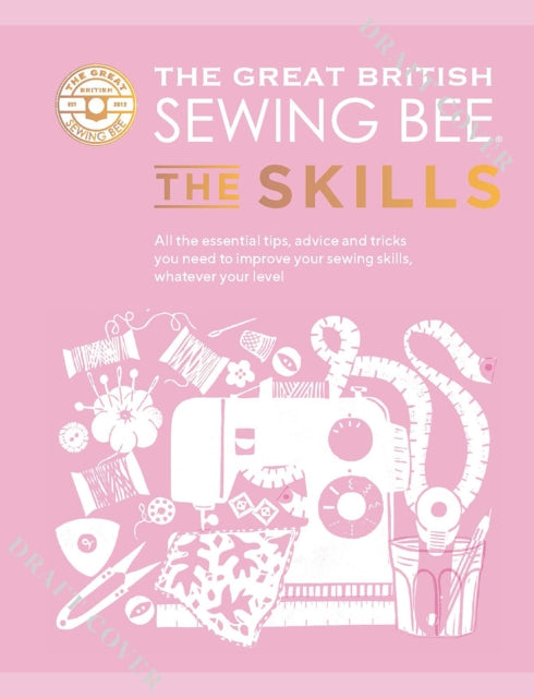 The Great British Sewing Bee: The Skills: Beyond Basics: Advanced Tips and Tricks to Take Your Sewing Technique to the Next Level