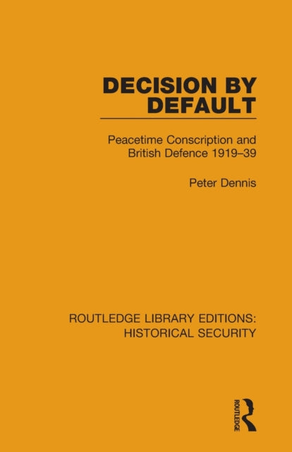Decision by Default: Peacetime Conscription and British Defence 1919-39
