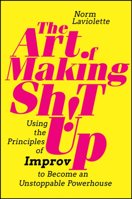 The Art of Making Sh!t Up - Using the Principles of Improv to Become an Unstoppable Powerhouse