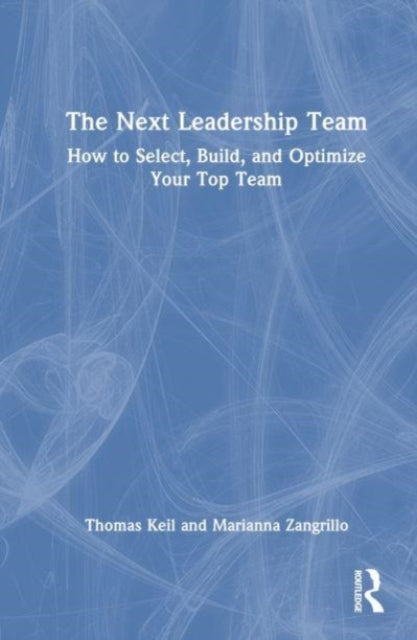 The Next Leadership Team: How to Select, Build, and Optimize Your Top Team