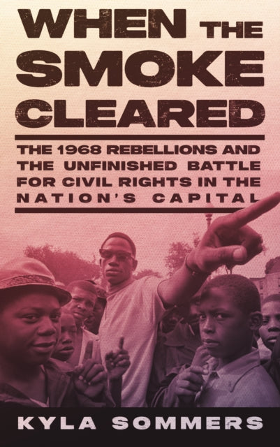 When the Smoke Cleared: The 1968 Rebellion and the Unfinished Battle for Civil Rights in the Nation's Capital
