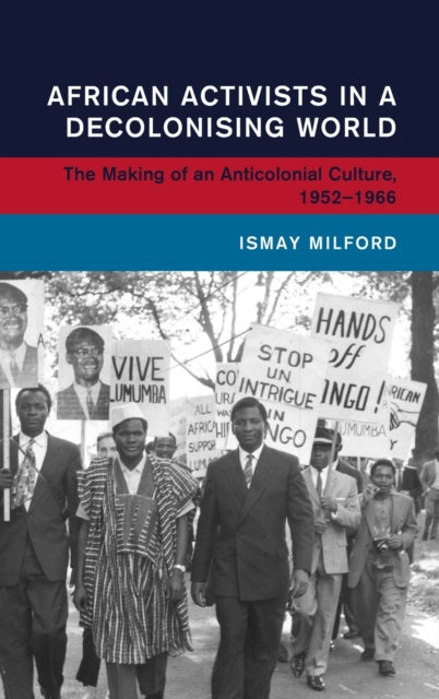African Activists in a Decolonising World: The Making of an Anticolonial Culture, 1952-1966