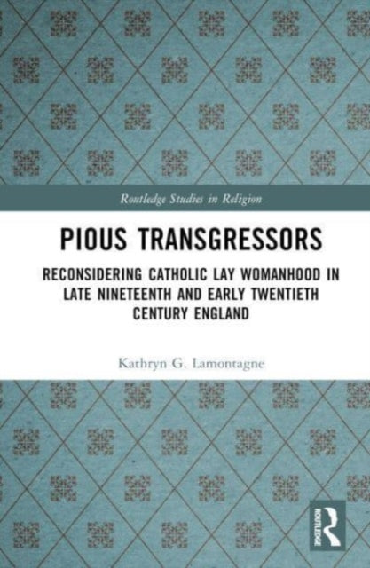 Reconsidering Catholic Lay Womanhood: Pious Transgressors in Late Nineteenth and Early Twentieth Century England