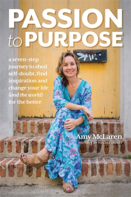 Passion to Purpose: A Seven-Step Journey to Shed Self-Doubt, Find Inspiration, and Change Your Life (and the World) for the Better