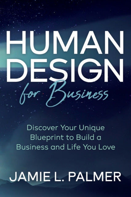 Human Design For Business: Discover Your Unique Blueprint to Build a Business and Life You Love