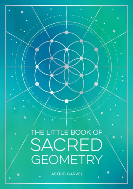 The Little Book of Sacred Geometry: How to Harness the Power of Cosmic Patterns, Signs and Symbols