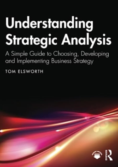 Understanding Strategic Analysis: A Simple Guide to Choosing, Developing and Implementing Business Strategy