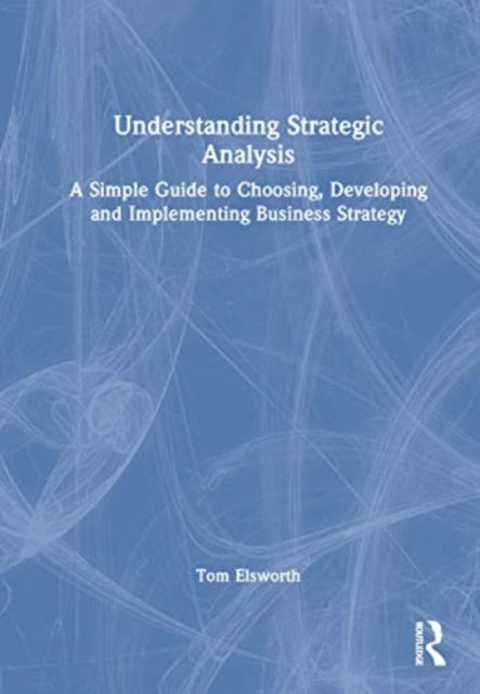 Understanding Strategic Analysis: A Simple Guide to Choosing, Developing and Implementing Business Strategy
