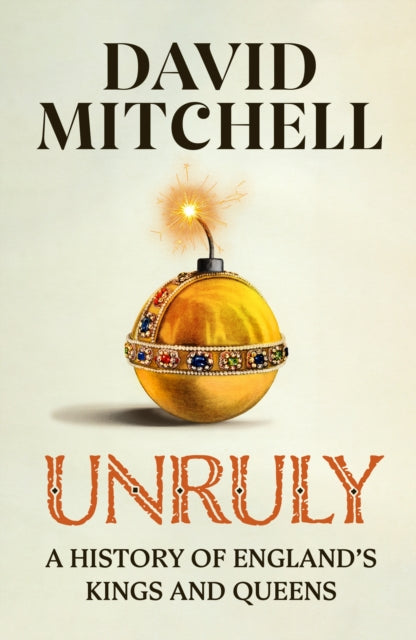Unruly: A History of England's Kings and Queens: 'FANTASTIC. VERY, VERY FUNNY' JESSE ARMSTRONG 'CLEVER, FUNNY, MAKES YOU THINK' DAN SNOW